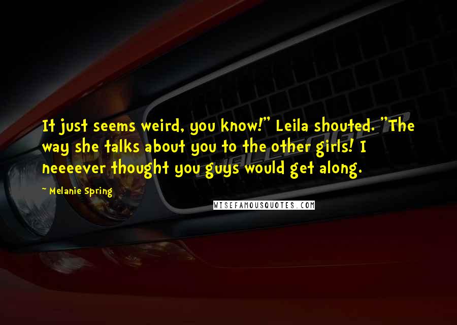 Melanie Spring Quotes: It just seems weird, you know!" Leila shouted. "The way she talks about you to the other girls! I neeeever thought you guys would get along.