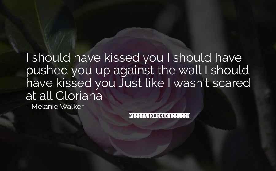 Melanie Walker Quotes: I should have kissed you I should have pushed you up against the wall I should have kissed you Just like I wasn't scared at all Gloriana