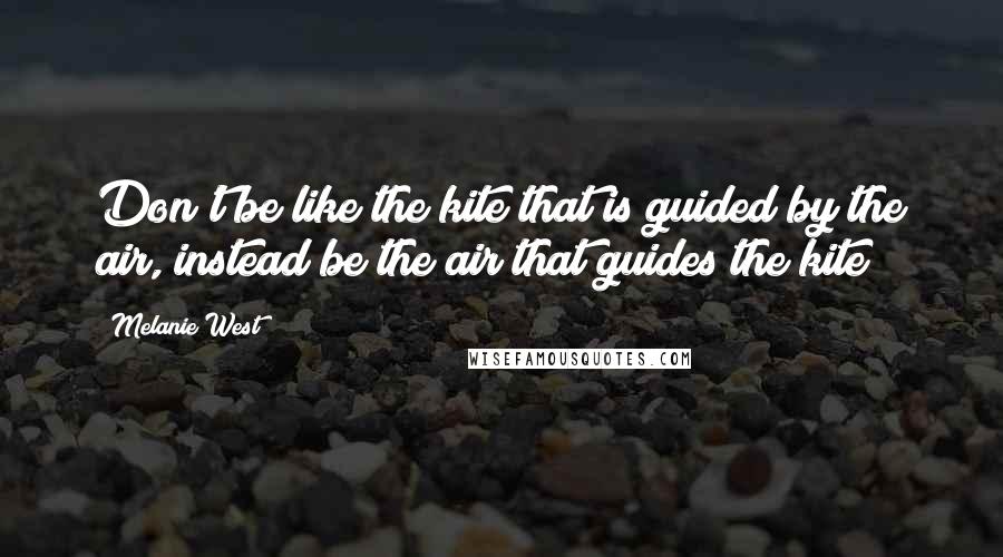 Melanie West Quotes: Don't be like the kite that is guided by the air, instead be the air that guides the kite