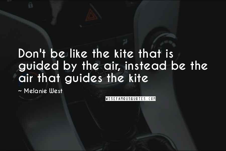 Melanie West Quotes: Don't be like the kite that is guided by the air, instead be the air that guides the kite