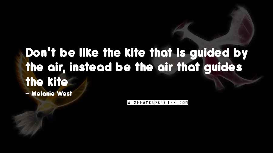Melanie West Quotes: Don't be like the kite that is guided by the air, instead be the air that guides the kite
