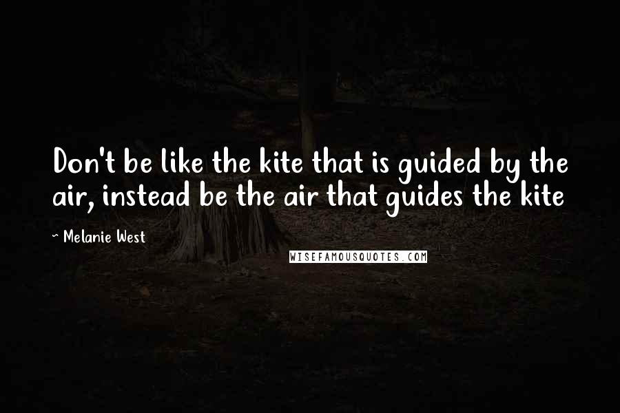 Melanie West Quotes: Don't be like the kite that is guided by the air, instead be the air that guides the kite