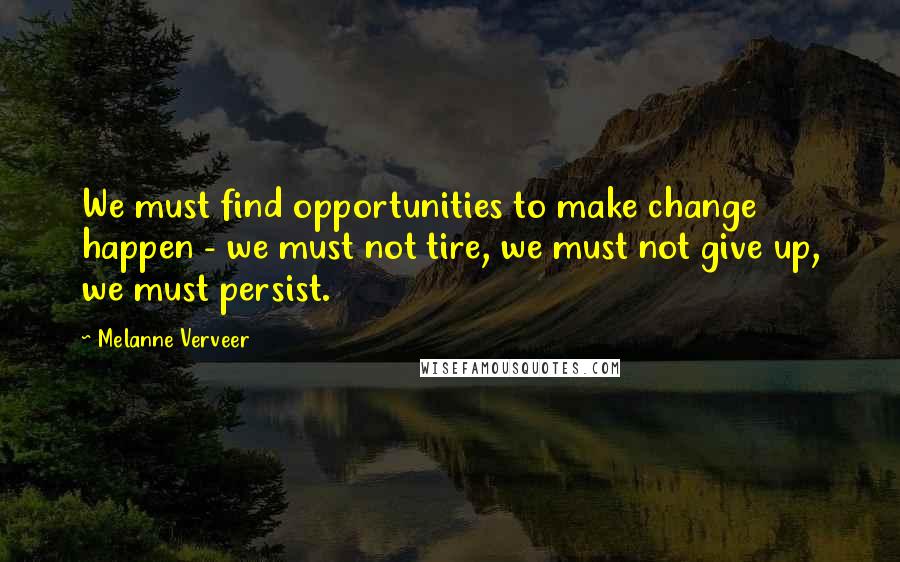 Melanne Verveer Quotes: We must find opportunities to make change happen - we must not tire, we must not give up, we must persist.