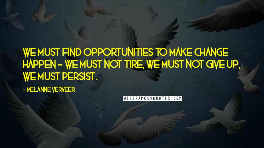 Melanne Verveer Quotes: We must find opportunities to make change happen - we must not tire, we must not give up, we must persist.