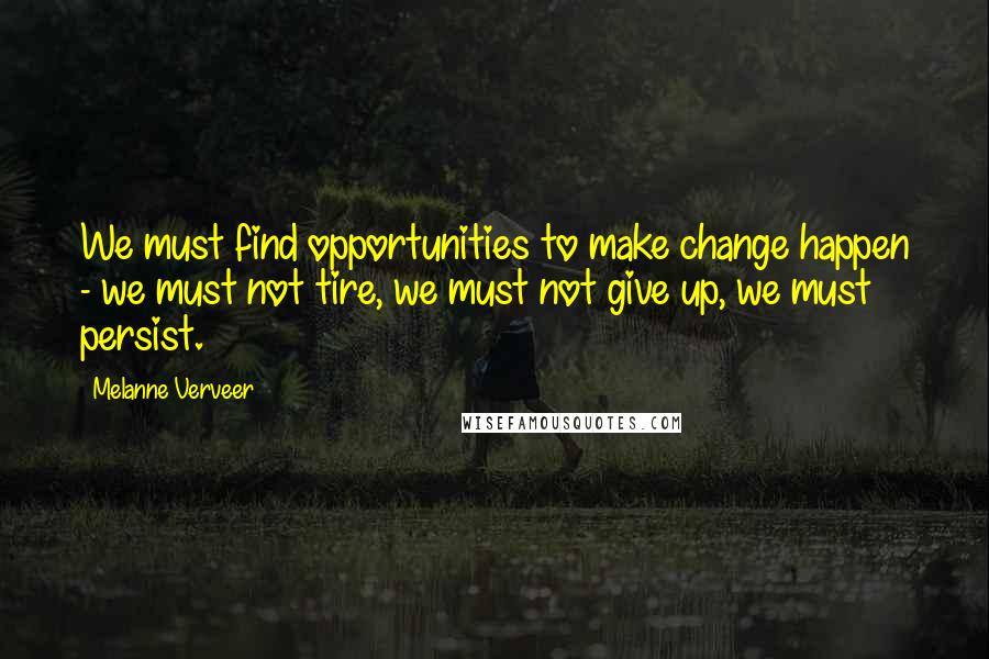 Melanne Verveer Quotes: We must find opportunities to make change happen - we must not tire, we must not give up, we must persist.