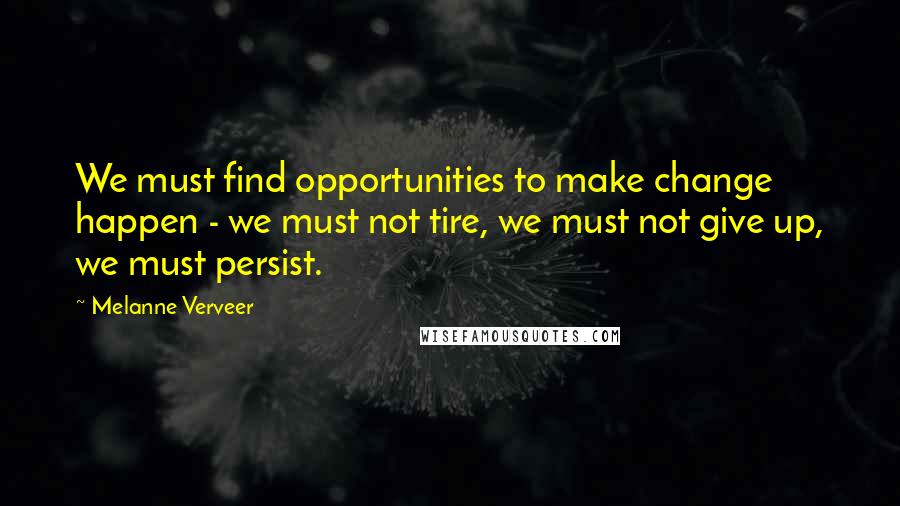 Melanne Verveer Quotes: We must find opportunities to make change happen - we must not tire, we must not give up, we must persist.