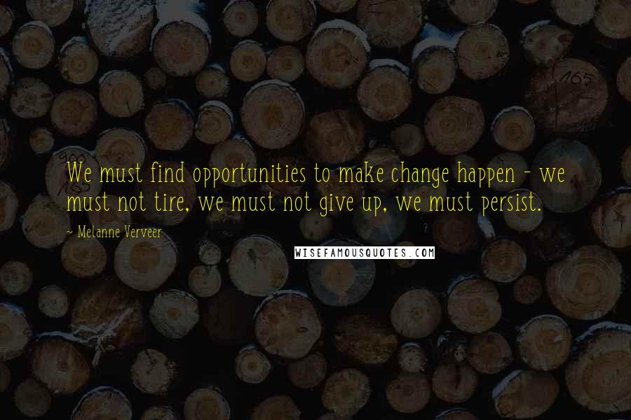 Melanne Verveer Quotes: We must find opportunities to make change happen - we must not tire, we must not give up, we must persist.