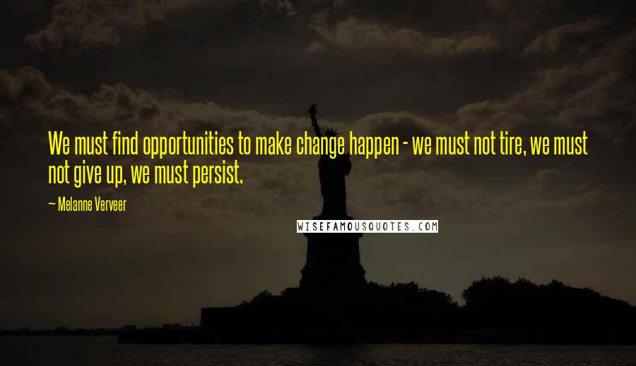 Melanne Verveer Quotes: We must find opportunities to make change happen - we must not tire, we must not give up, we must persist.