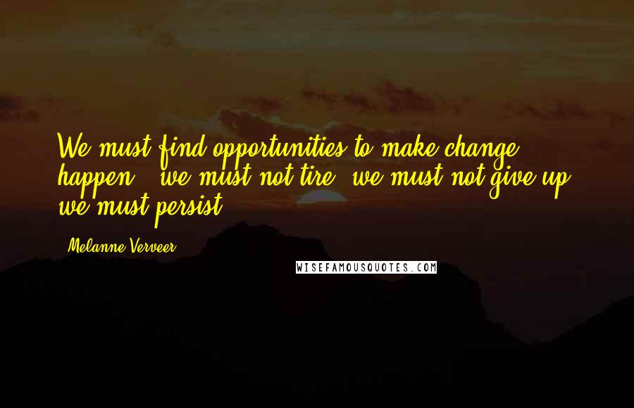Melanne Verveer Quotes: We must find opportunities to make change happen - we must not tire, we must not give up, we must persist.