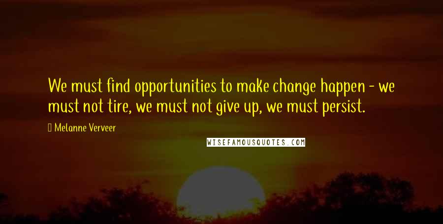 Melanne Verveer Quotes: We must find opportunities to make change happen - we must not tire, we must not give up, we must persist.