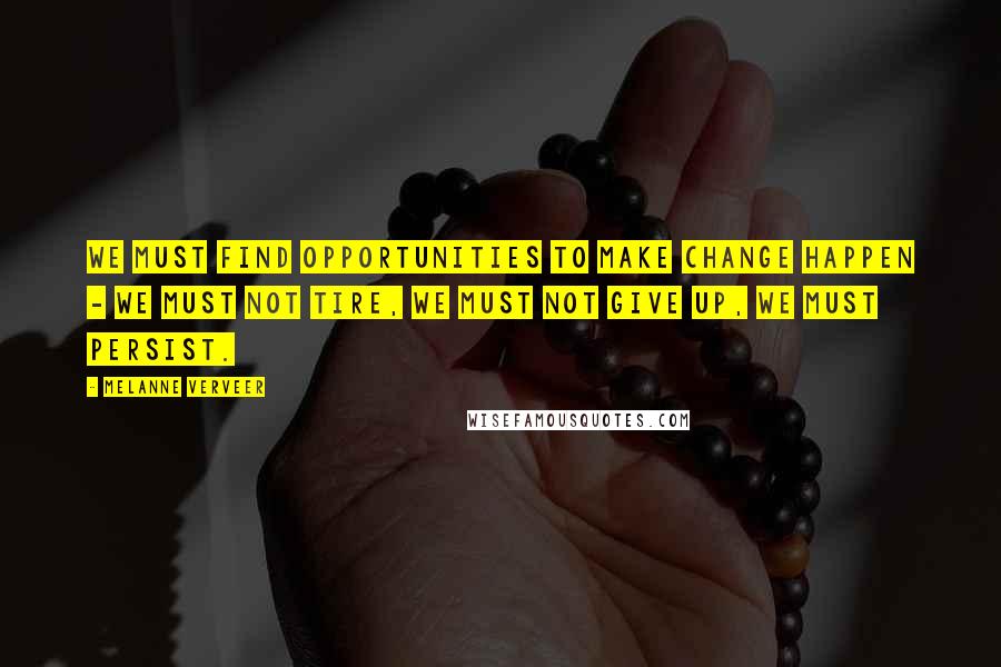Melanne Verveer Quotes: We must find opportunities to make change happen - we must not tire, we must not give up, we must persist.
