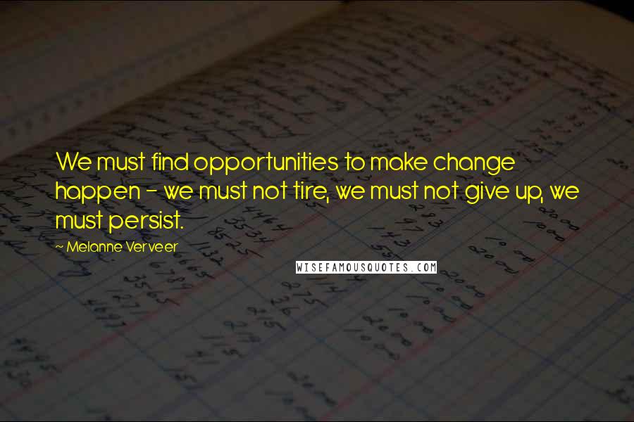 Melanne Verveer Quotes: We must find opportunities to make change happen - we must not tire, we must not give up, we must persist.