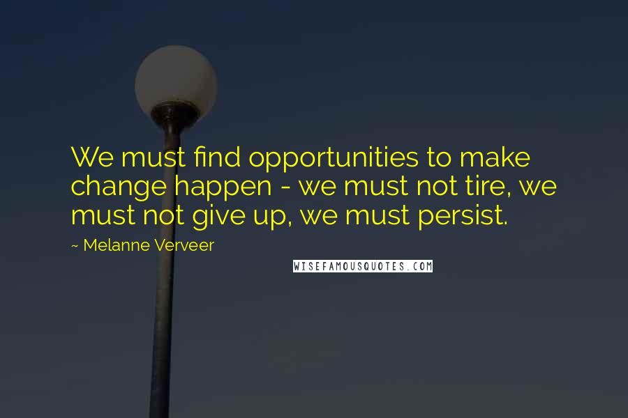 Melanne Verveer Quotes: We must find opportunities to make change happen - we must not tire, we must not give up, we must persist.