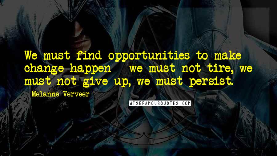 Melanne Verveer Quotes: We must find opportunities to make change happen - we must not tire, we must not give up, we must persist.