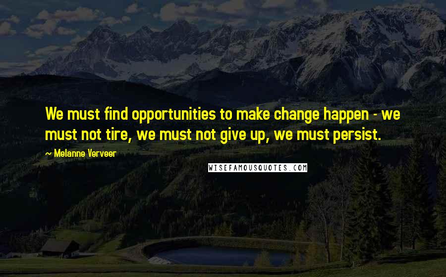 Melanne Verveer Quotes: We must find opportunities to make change happen - we must not tire, we must not give up, we must persist.