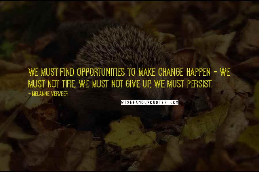 Melanne Verveer Quotes: We must find opportunities to make change happen - we must not tire, we must not give up, we must persist.