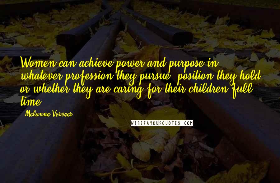 Melanne Verveer Quotes: Women can achieve power and purpose in whatever profession they pursue, position they hold or whether they are caring for their children full time.