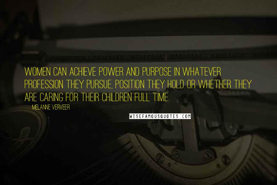 Melanne Verveer Quotes: Women can achieve power and purpose in whatever profession they pursue, position they hold or whether they are caring for their children full time.