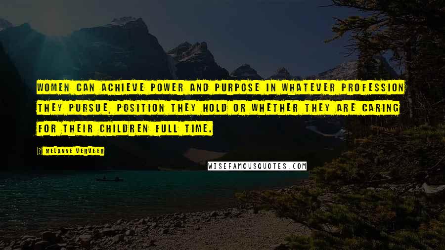 Melanne Verveer Quotes: Women can achieve power and purpose in whatever profession they pursue, position they hold or whether they are caring for their children full time.