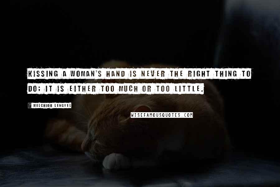 Melchior Lengyel Quotes: Kissing a woman's hand is never the right thing to do; it is either too much or too little.