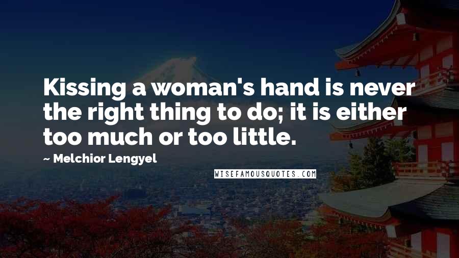 Melchior Lengyel Quotes: Kissing a woman's hand is never the right thing to do; it is either too much or too little.