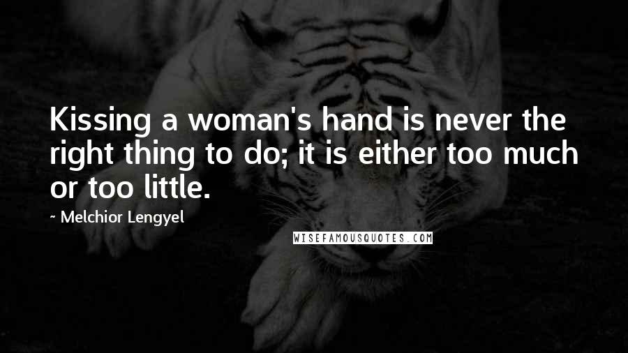 Melchior Lengyel Quotes: Kissing a woman's hand is never the right thing to do; it is either too much or too little.