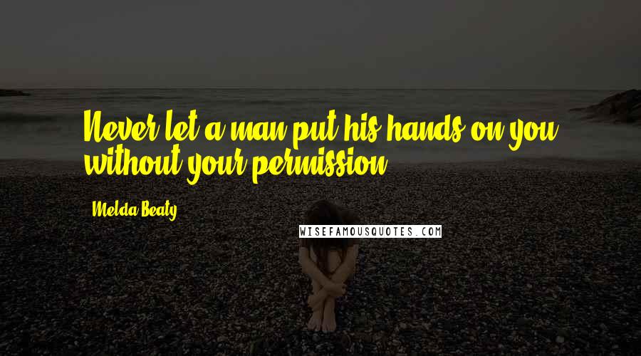 Melda Beaty Quotes: Never let a man put his hands on you without your permission.