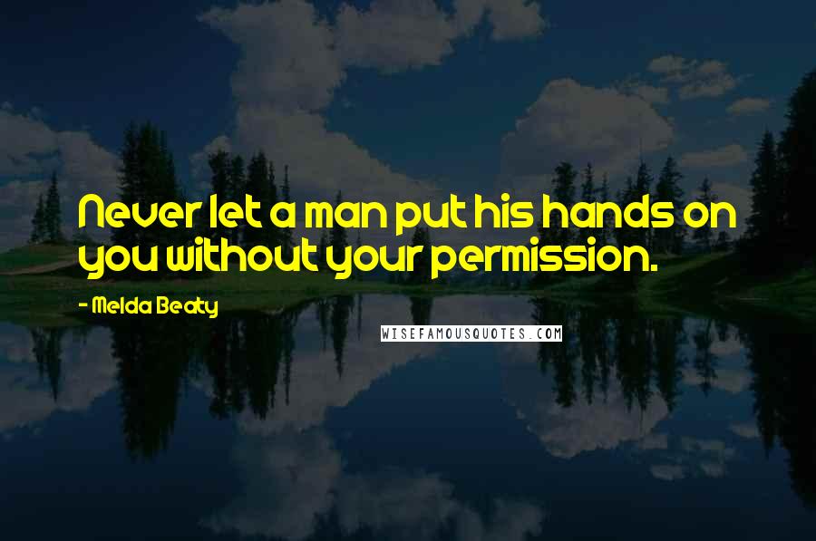 Melda Beaty Quotes: Never let a man put his hands on you without your permission.