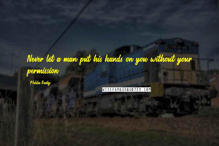 Melda Beaty Quotes: Never let a man put his hands on you without your permission.