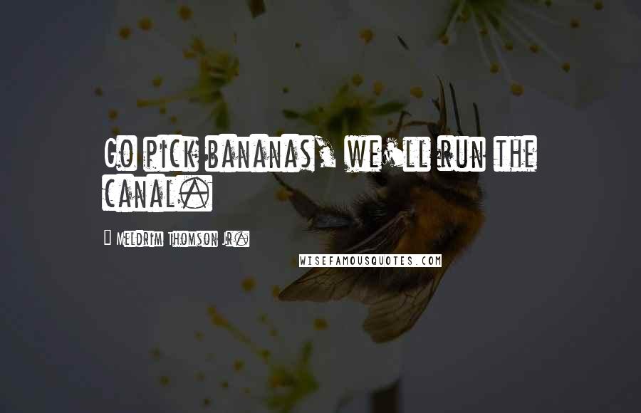 Meldrim Thomson Jr. Quotes: Go pick bananas, we'll run the canal.