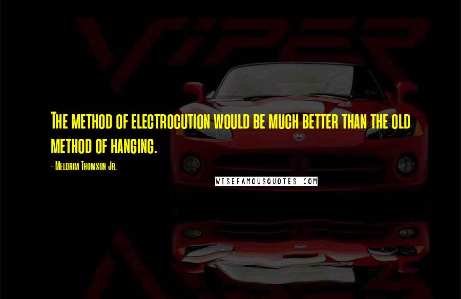 Meldrim Thomson Jr. Quotes: The method of electrocution would be much better than the old method of hanging.