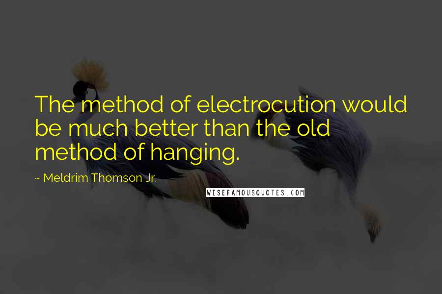 Meldrim Thomson Jr. Quotes: The method of electrocution would be much better than the old method of hanging.