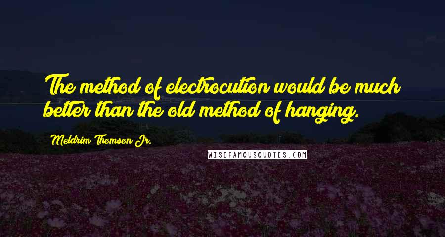 Meldrim Thomson Jr. Quotes: The method of electrocution would be much better than the old method of hanging.