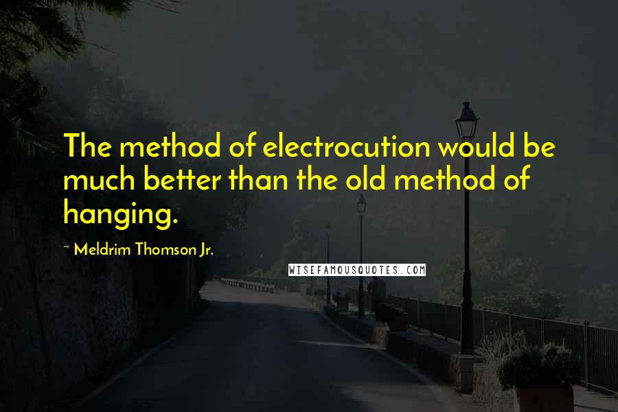 Meldrim Thomson Jr. Quotes: The method of electrocution would be much better than the old method of hanging.