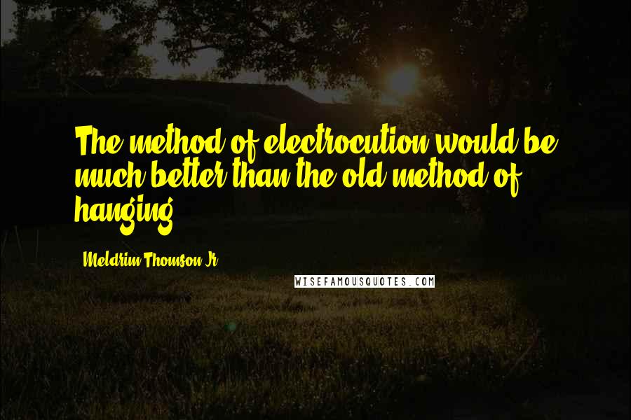 Meldrim Thomson Jr. Quotes: The method of electrocution would be much better than the old method of hanging.