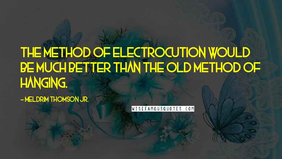 Meldrim Thomson Jr. Quotes: The method of electrocution would be much better than the old method of hanging.