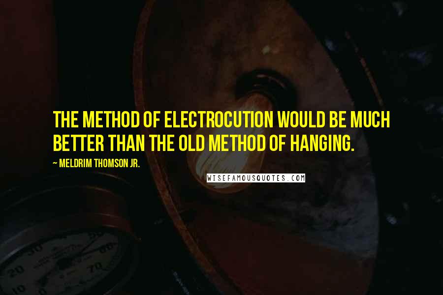 Meldrim Thomson Jr. Quotes: The method of electrocution would be much better than the old method of hanging.