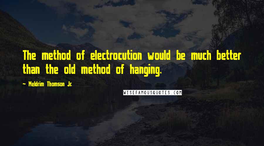 Meldrim Thomson Jr. Quotes: The method of electrocution would be much better than the old method of hanging.