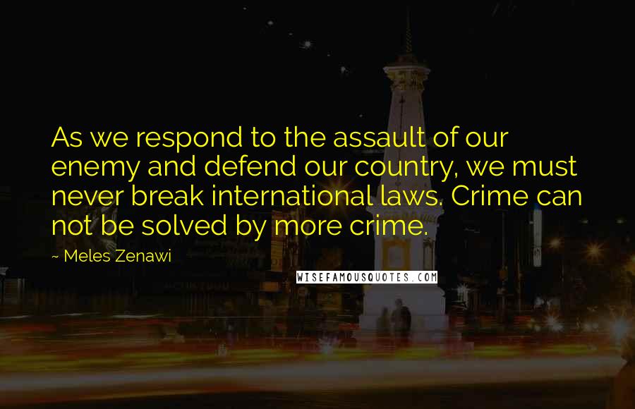 Meles Zenawi Quotes: As we respond to the assault of our enemy and defend our country, we must never break international laws. Crime can not be solved by more crime.