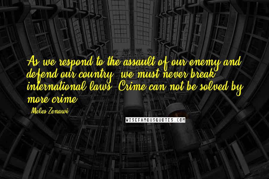 Meles Zenawi Quotes: As we respond to the assault of our enemy and defend our country, we must never break international laws. Crime can not be solved by more crime.