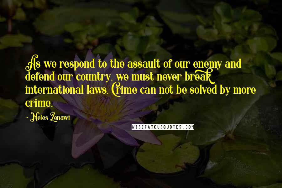 Meles Zenawi Quotes: As we respond to the assault of our enemy and defend our country, we must never break international laws. Crime can not be solved by more crime.
