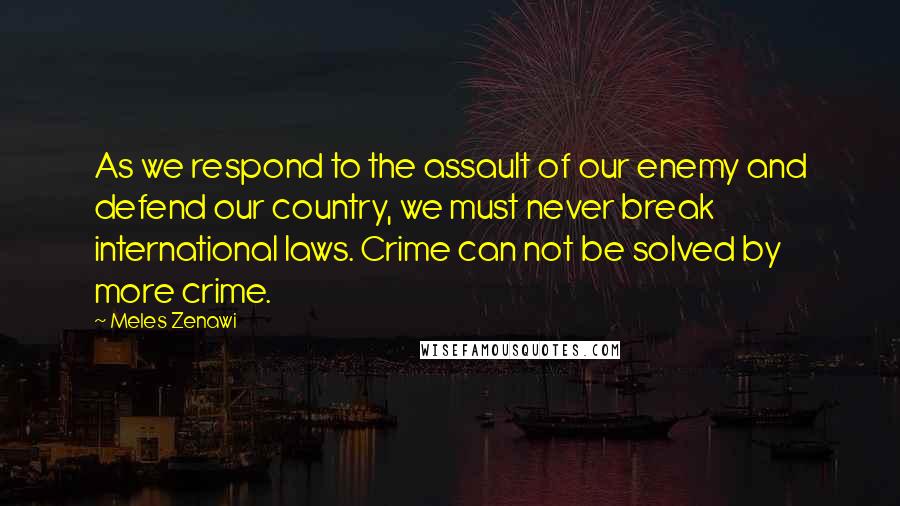 Meles Zenawi Quotes: As we respond to the assault of our enemy and defend our country, we must never break international laws. Crime can not be solved by more crime.