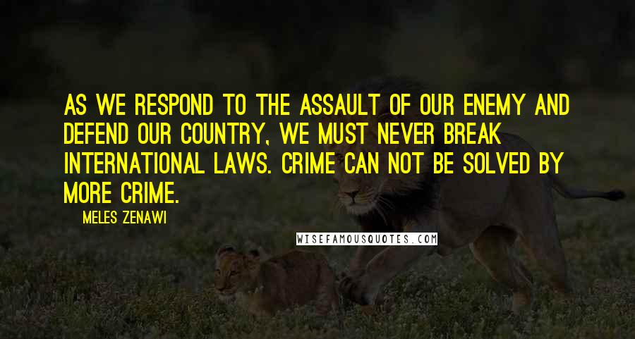 Meles Zenawi Quotes: As we respond to the assault of our enemy and defend our country, we must never break international laws. Crime can not be solved by more crime.