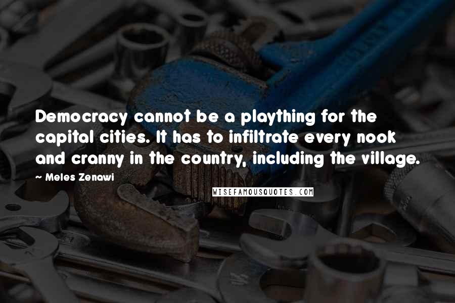 Meles Zenawi Quotes: Democracy cannot be a plaything for the capital cities. It has to infiltrate every nook and cranny in the country, including the village.