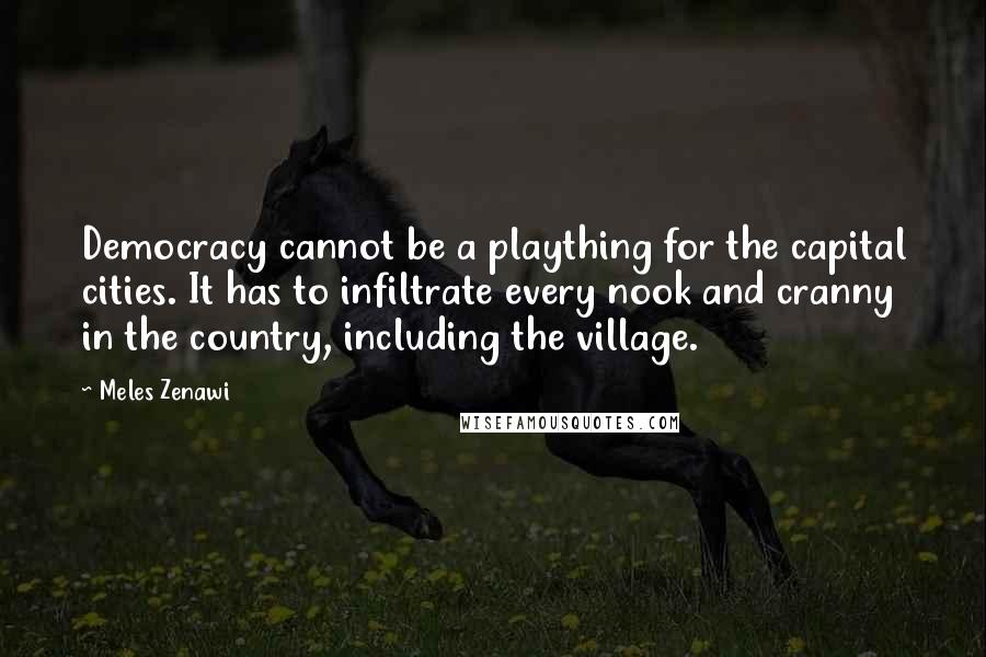 Meles Zenawi Quotes: Democracy cannot be a plaything for the capital cities. It has to infiltrate every nook and cranny in the country, including the village.