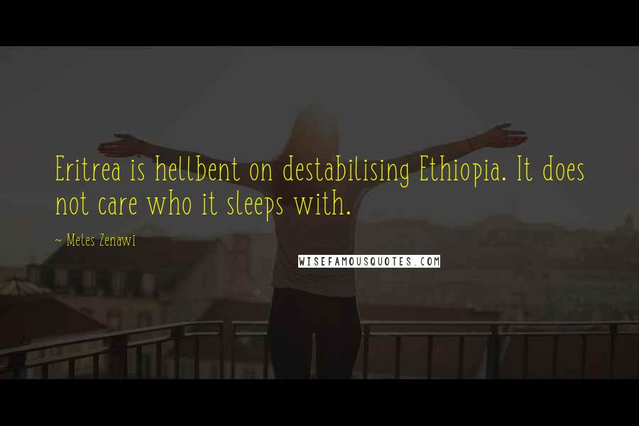 Meles Zenawi Quotes: Eritrea is hellbent on destabilising Ethiopia. It does not care who it sleeps with.