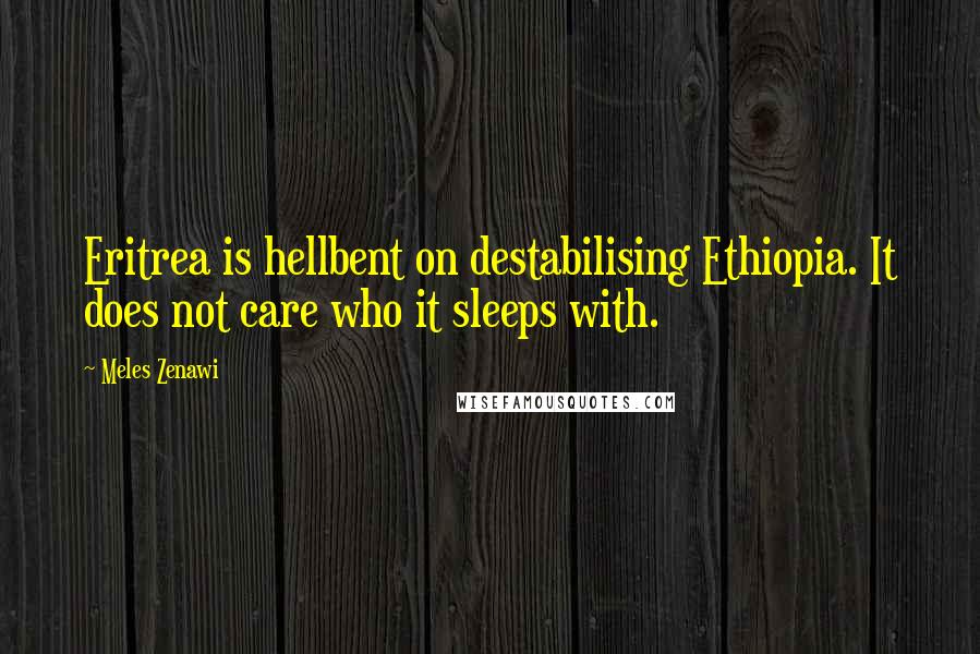 Meles Zenawi Quotes: Eritrea is hellbent on destabilising Ethiopia. It does not care who it sleeps with.