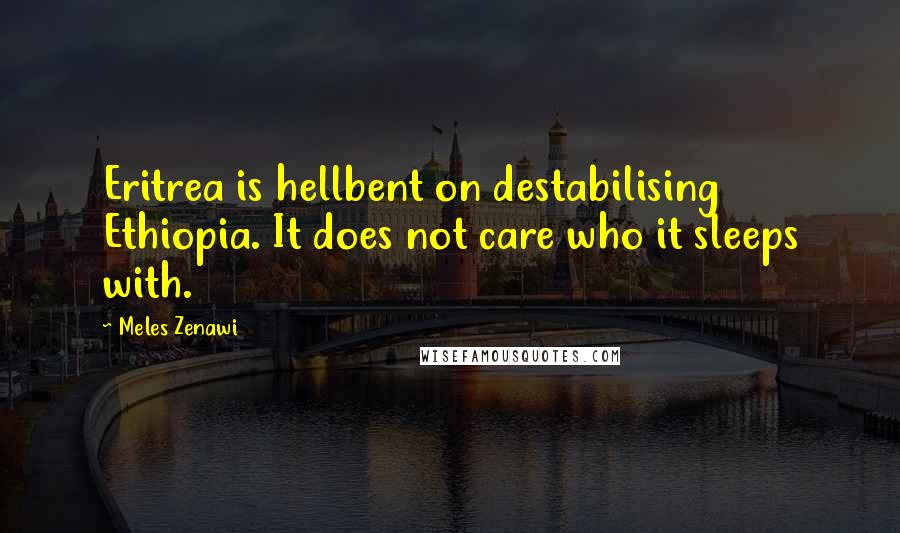 Meles Zenawi Quotes: Eritrea is hellbent on destabilising Ethiopia. It does not care who it sleeps with.