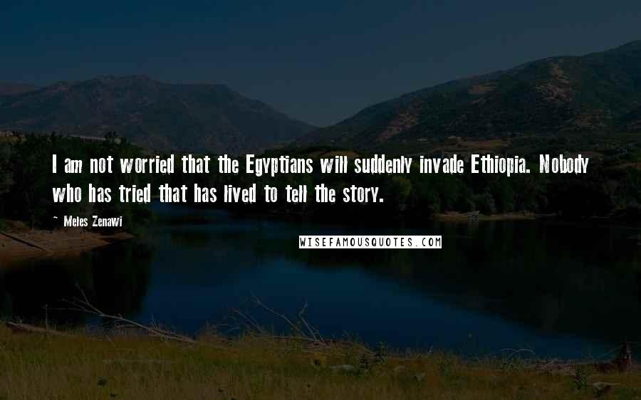 Meles Zenawi Quotes: I am not worried that the Egyptians will suddenly invade Ethiopia. Nobody who has tried that has lived to tell the story.