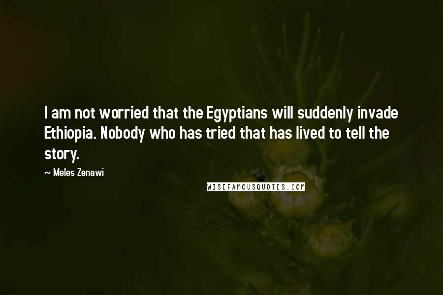 Meles Zenawi Quotes: I am not worried that the Egyptians will suddenly invade Ethiopia. Nobody who has tried that has lived to tell the story.